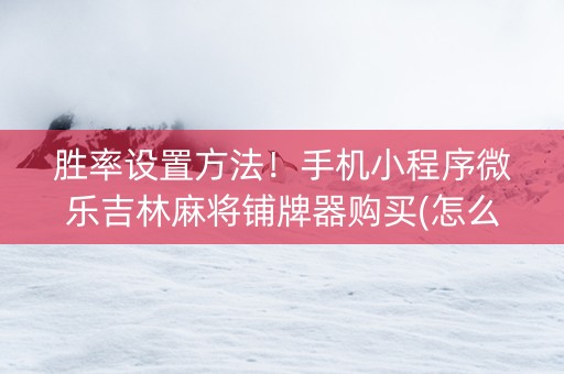 胜率设置方法！手机小程序微乐吉林麻将铺牌器购买(怎么提高好牌几率)