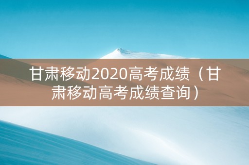 甘肃移动2020高考成绩（甘肃移动高考成绩查询）