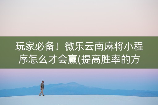 玩家必备！微乐云南麻将小程序怎么才会赢(提高胜率的方法)