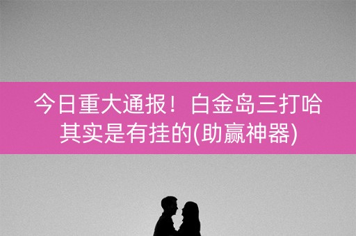 今日重大通报！白金岛三打哈其实是有挂的(助赢神器)