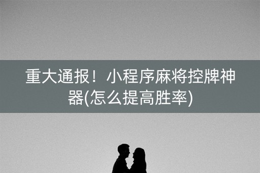 重大通报！小程序麻将控牌神器(怎么提高胜率)