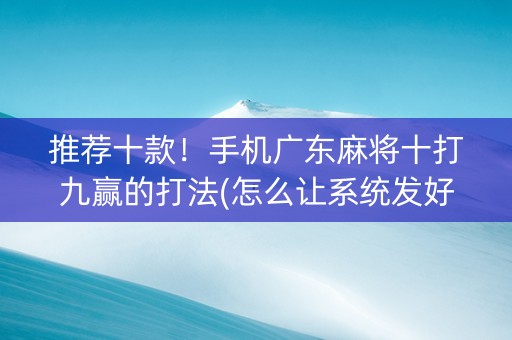推荐十款！手机广东麻将十打九赢的打法(怎么让系统发好牌)