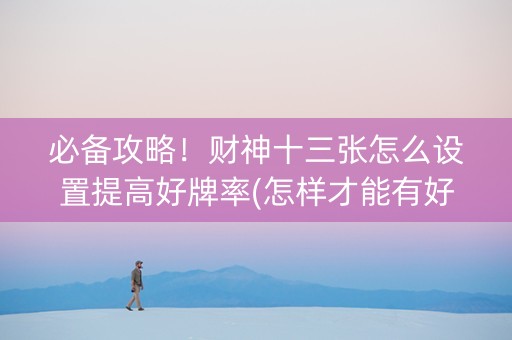 必备攻略！财神十三张怎么设置提高好牌率(怎样才能有好牌)