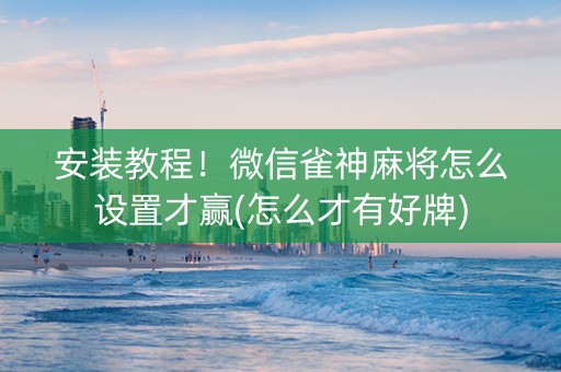 安装教程！微信雀神麻将怎么设置才赢(怎么才有好牌)