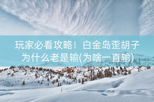 玩家必看攻略！白金岛歪胡子为什么老是输(为啥一直输)