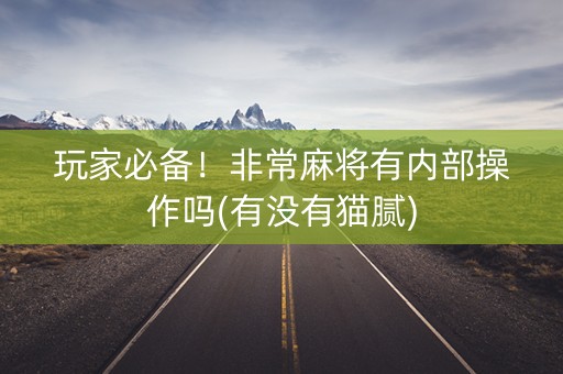 玩家必备！非常麻将有内部操作吗(有没有猫腻)