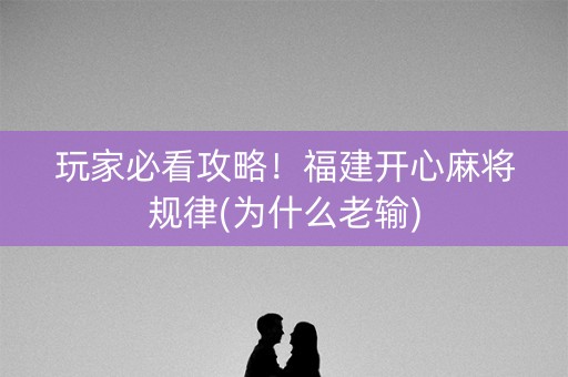 玩家必看攻略！福建开心麻将规律(为什么老输)