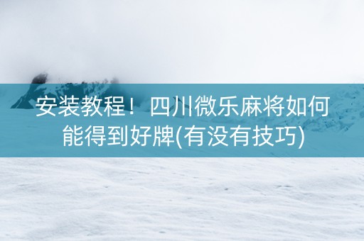 安装教程！四川微乐麻将如何能得到好牌(有没有技巧)
