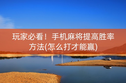 玩家必看！手机麻将提高胜率方法(怎么打才能赢)