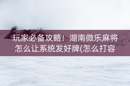 玩家必备攻略！湖南微乐麻将怎么让系统发好牌(怎么打容易赢)