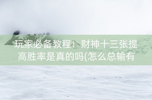 玩家必备教程！财神十三张提高胜率是真的吗(怎么总输有什么猫腻)