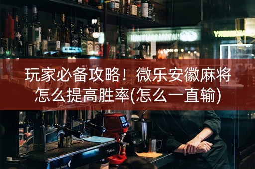 玩家必备攻略！微乐安徽麻将怎么提高胜率(怎么一直输)