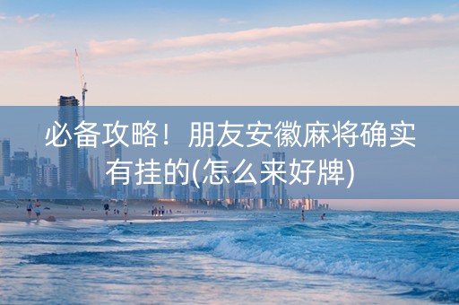 必备攻略！朋友安徽麻将确实有挂的(怎么来好牌)