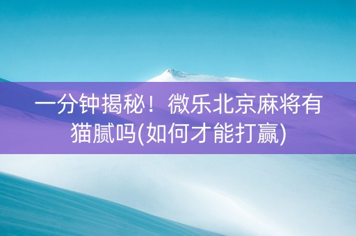 一分钟揭秘！微乐北京麻将有猫腻吗(如何才能打赢)