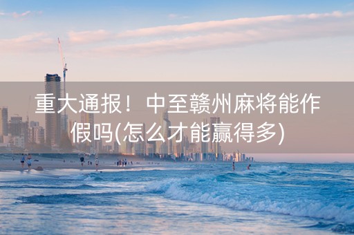 重大通报！中至赣州麻将能作假吗(怎么才能赢得多)