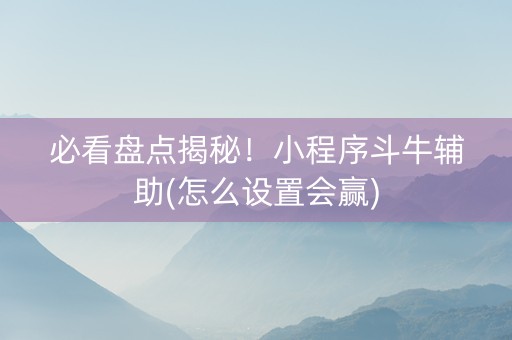 必看盘点揭秘！小程序斗牛辅助(怎么设置会赢)
