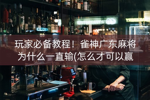 玩家必备教程！雀神广东麻将为什么一直输(怎么才可以赢)