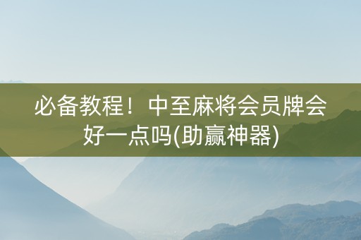 必备教程！中至麻将会员牌会好一点吗(助赢神器)
