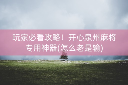 玩家必看攻略！开心泉州麻将专用神器(怎么老是输)
