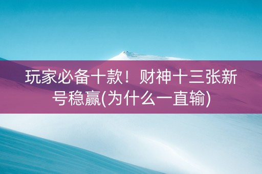 玩家必备十款！财神十三张新号稳赢(为什么一直输)