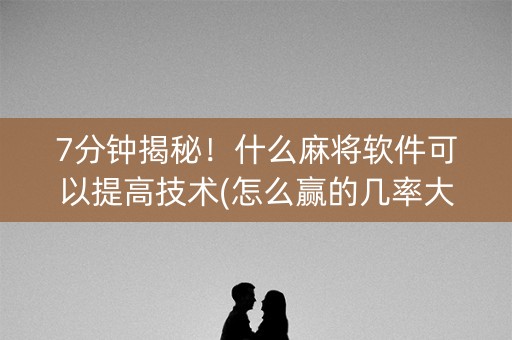 7分钟揭秘！什么麻将软件可以提高技术(怎么赢的几率大)