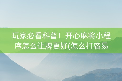 玩家必看科普！开心麻将小程序怎么让牌更好(怎么打容易赢)