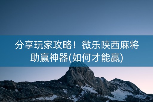 分享玩家攻略！微乐陕西麻将助赢神器(如何才能赢)