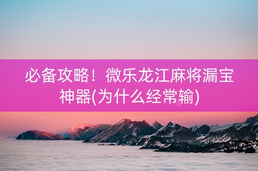 必备攻略！微乐龙江麻将漏宝神器(为什么经常输)