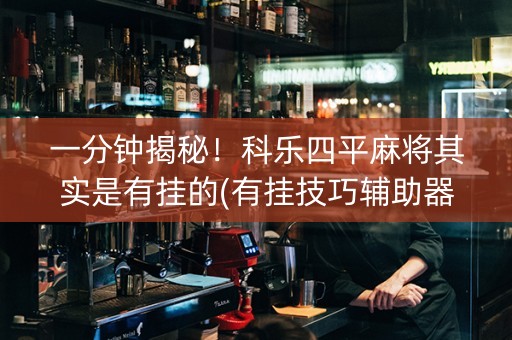 一分钟揭秘！科乐四平麻将其实是有挂的(有挂技巧辅助器)