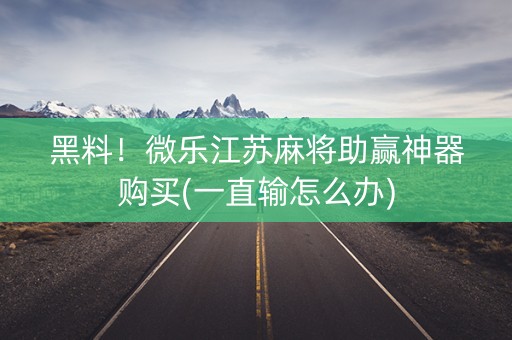 黑料！微乐江苏麻将助赢神器购买(一直输怎么办)