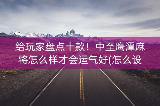 给玩家盘点十款！中至鹰潭麻将怎么样才会运气好(怎么设置胡牌)