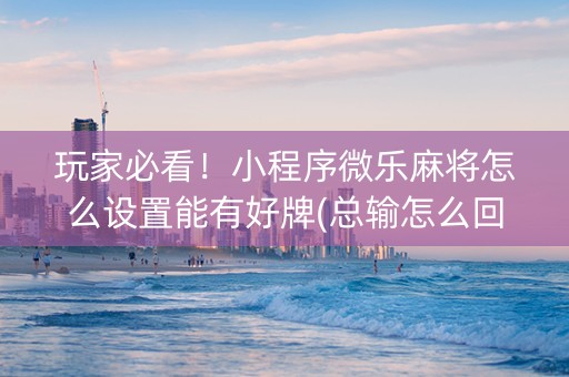 玩家必看！小程序微乐麻将怎么设置能有好牌(总输怎么回事)