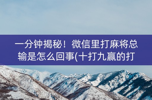 一分钟揭秘！微信里打麻将总输是怎么回事(十打九赢的打法)