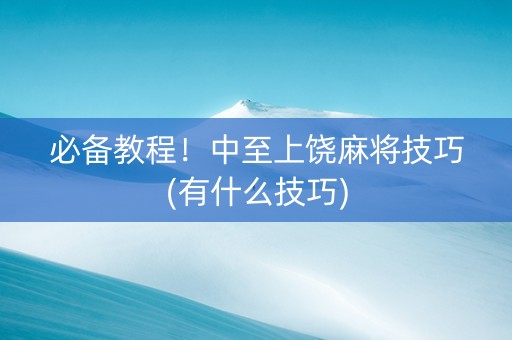 必备教程！中至上饶麻将技巧(有什么技巧)