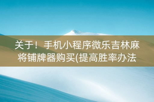 关于！手机小程序微乐吉林麻将铺牌器购买(提高胜率办法)