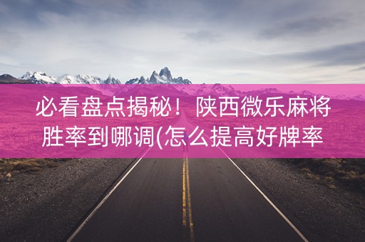 必看盘点揭秘！陕西微乐麻将胜率到哪调(怎么提高好牌率)