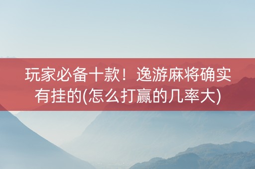 玩家必备十款！逸游麻将确实有挂的(怎么打赢的几率大)