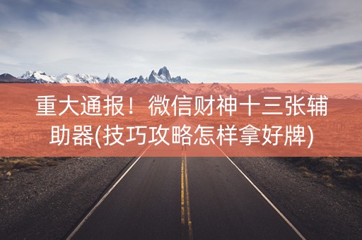 重大通报！微信财神十三张辅助器(技巧攻略怎样拿好牌)