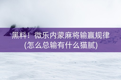 黑料！微乐内蒙麻将输赢规律(怎么总输有什么猫腻)