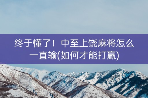 终于懂了！中至上饶麻将怎么一直输(如何才能打赢)