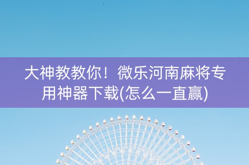 大神教教你！微乐河南麻将专用神器下载(怎么一直赢)