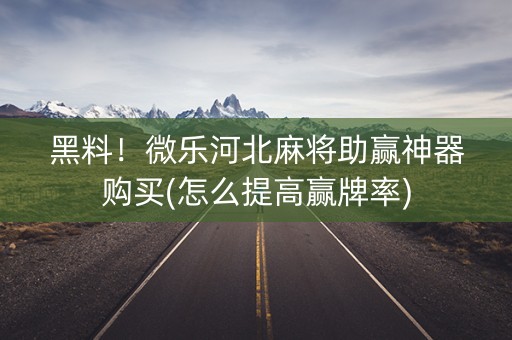 黑料！微乐河北麻将助赢神器购买(怎么提高赢牌率)