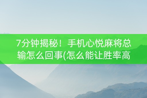 7分钟揭秘！手机心悦麻将总输怎么回事(怎么能让胜率高)