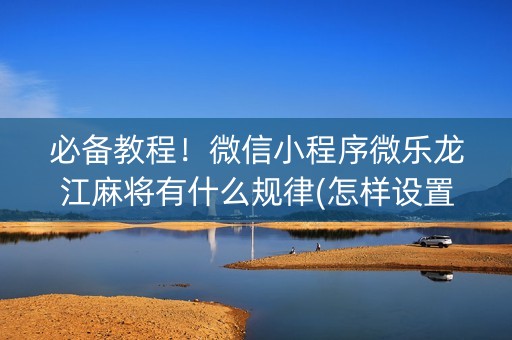 必备教程！微信小程序微乐龙江麻将有什么规律(怎样设置才容易赢)