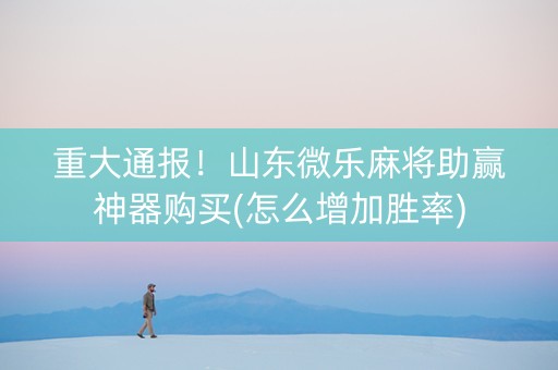重大通报！山东微乐麻将助赢神器购买(怎么增加胜率)