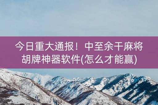 今日重大通报！中至余干麻将胡牌神器软件(怎么才能赢)
