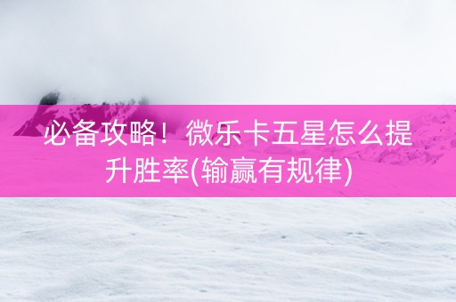 必备攻略！微乐卡五星怎么提升胜率(输赢有规律)