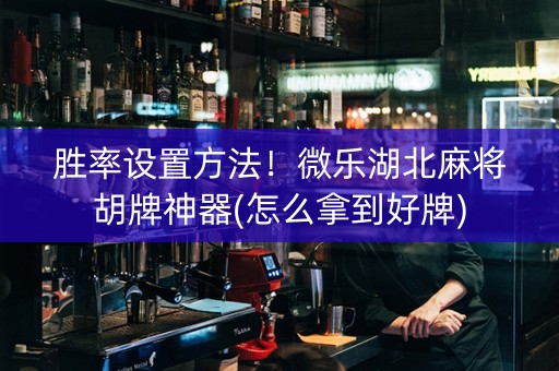 胜率设置方法！微乐湖北麻将胡牌神器(怎么拿到好牌)