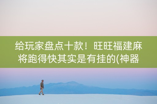 给玩家盘点十款！旺旺福建麻将跑得快其实是有挂的(神器通用版)