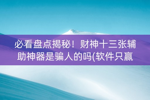 必看盘点揭秘！财神十三张辅助神器是骗人的吗(软件只赢不输)